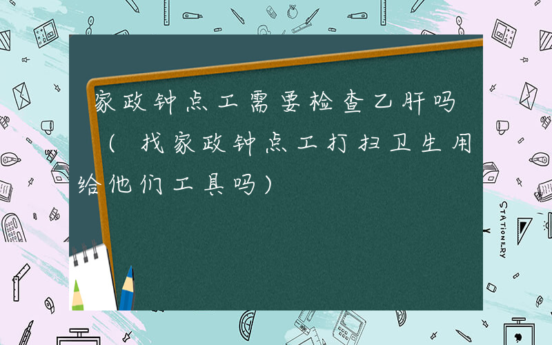 家政钟点工需要检查乙肝吗 (找家政钟点工打扫卫生用给他们工具吗)